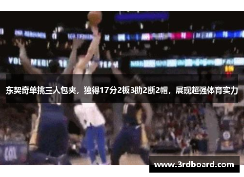 东契奇单挑三人包夹，独得17分2板3助2断2帽，展现超强体育实力